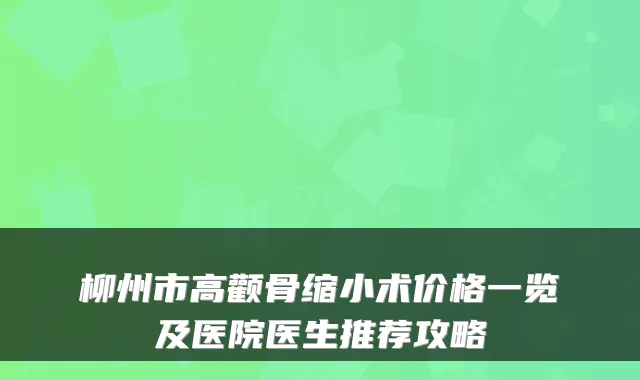 柳州市高颧骨缩小术价格一览及医院医生推荐攻略