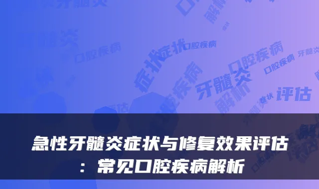 急性牙髓炎症状与修复效果评估：常见口腔疾病解析