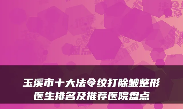 玉溪市十大法令纹打除皱整形医生排名及推荐医院盘点