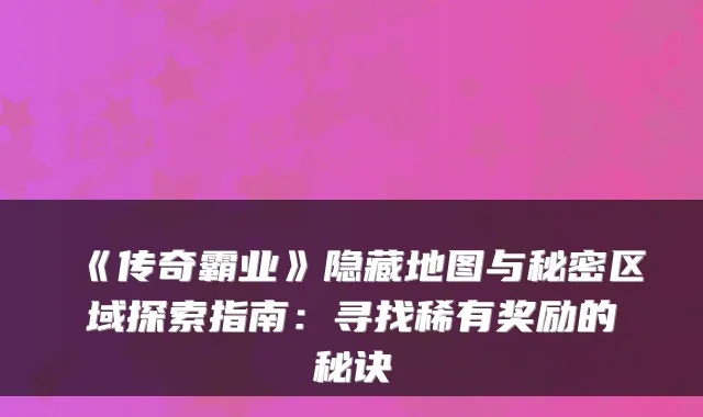 《传奇霸业》隐藏地图与秘密区域探索指南：寻找稀有奖励的秘诀