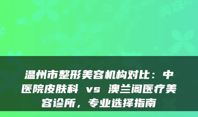 温州市整形美容机构对比:中医院皮肤科 vs 澳兰阁医疗美容诊所,专业选择指南