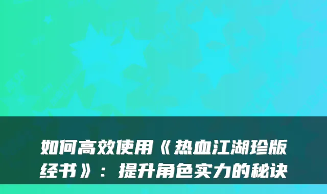 如何高效使用《热血江湖珍版经书》：提升角色实力的秘诀