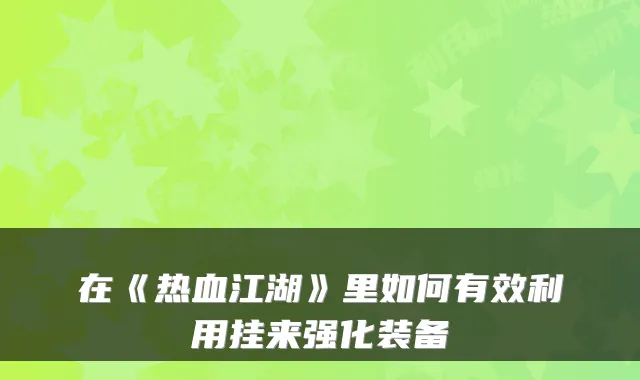 在《热血江湖》里如何有效利用挂来强化装备
