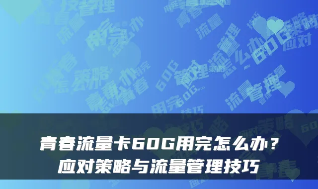 青春流量卡60G用完怎么办？应对策略与流量管理技巧