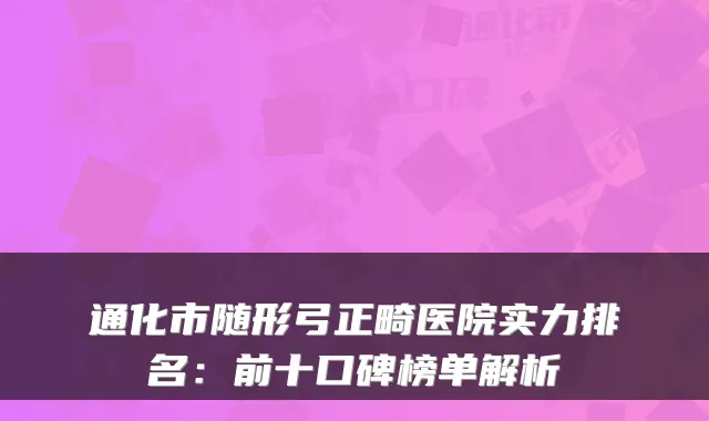 通化市随形弓正畸医院实力排名:前十口碑榜单解析