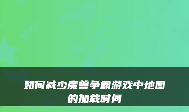如何减少魔兽争霸游戏中地图的加载时间