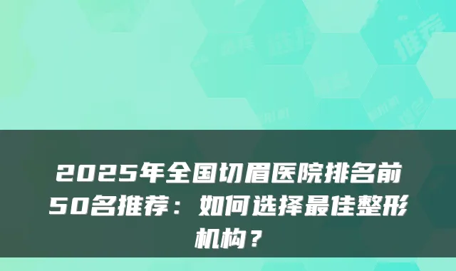 2025年全国切眉医院排名前50名推荐:如何选择佳整形机构?