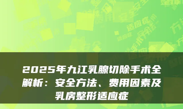2025年九江乳腺切除手术全解析:安全方法、费用因素及乳房整形适应症
