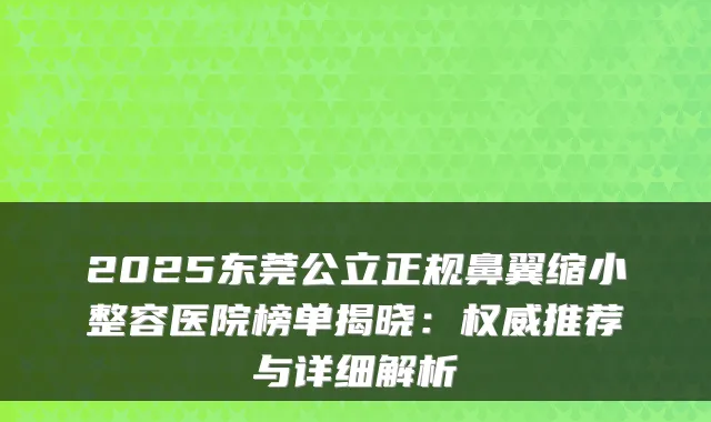 2025东莞公立正规鼻翼缩小整容医院榜单揭晓:推荐与详细解析