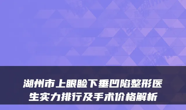 湖州市上眼睑下垂凹陷整形医生实力排行及手术价格解析