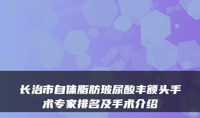 长治市自体脂肪玻尿酸丰额头手术专家排名及手术介绍
