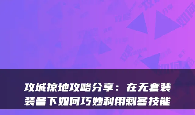 攻城掠地攻略分享：在无套装装备下如何巧妙利用刺客技能