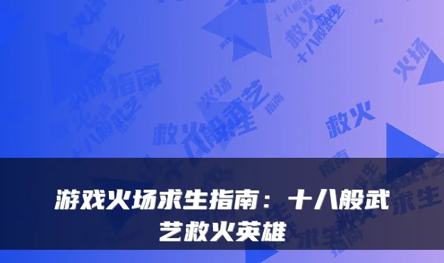 游戏火场求生指南:十八般武艺救火英雄
