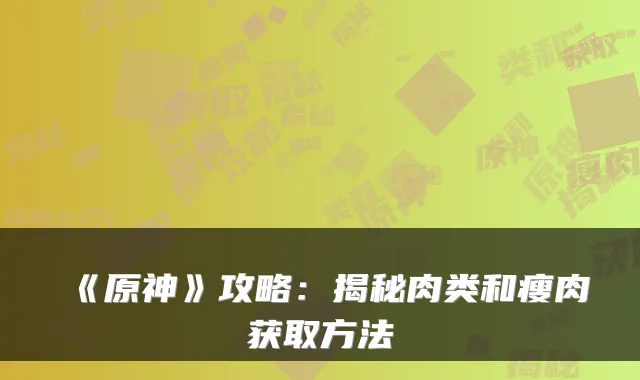 《原神》攻略：揭秘肉类和瘦肉获取方法