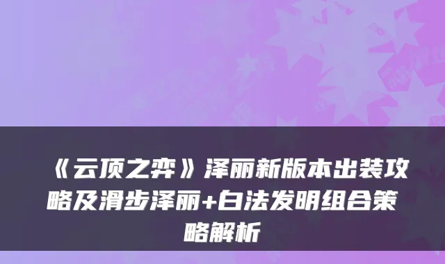 《云顶之弈》泽丽新版本出装攻略及滑步泽丽+白法发明组合策略解析