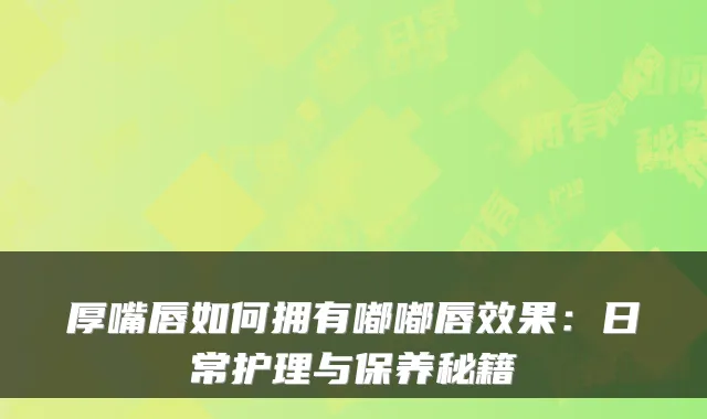 厚嘴唇如何拥有嘟嘟唇效果:日常护理与保养秘籍