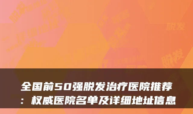 全国前50强脱发医院推荐:医院名单及详细地址信息