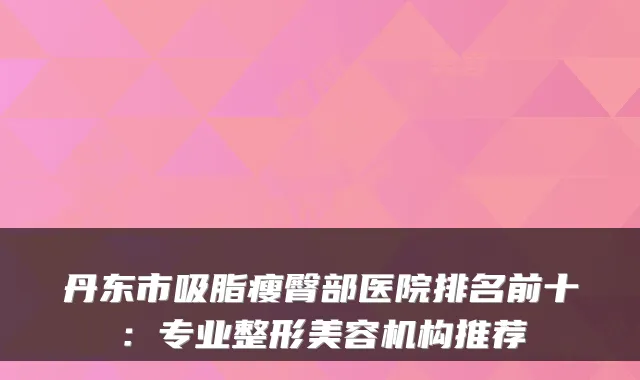 丹东市吸脂瘦臀部医院排名前十:专业整形美容机构推荐