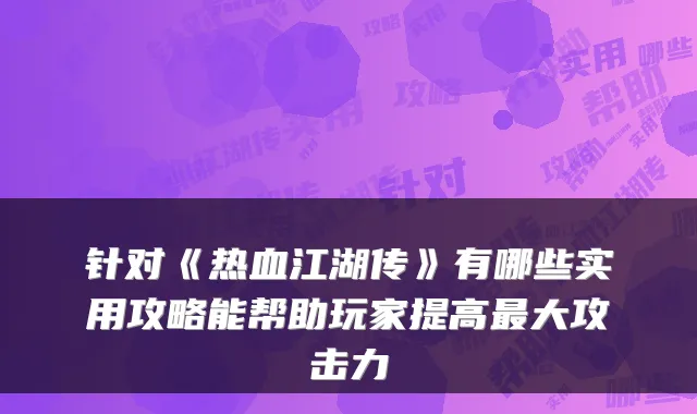 针对《热血江湖传》有哪些实用攻略能帮助玩家提高大攻击力