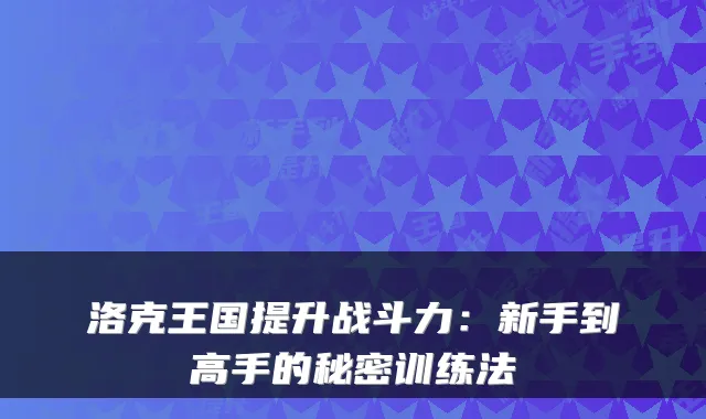 洛克王国提升战斗力：新手到高手的秘密训练法