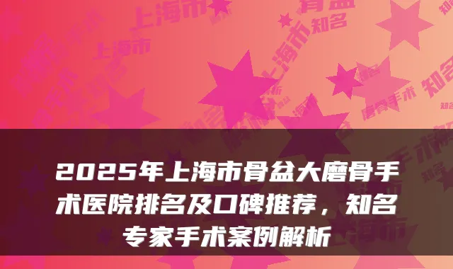 2025年上海市骨盆大磨骨手术医院排名及口碑推荐，知名专家手术案例解析