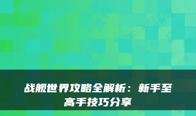 战舰世界攻略全解析：新手至高手技巧分享