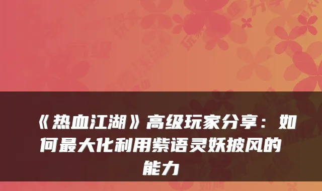 《热血江湖》高级玩家分享：如何最大化利用紫语灵妖披风的能力