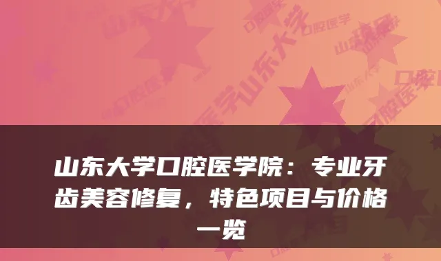 山东大学口腔医学院:专业牙齿美容修复,特色项目与价格一览
