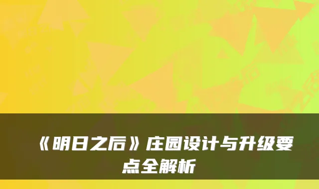 《明日之后》庄园设计与升级要点全解析