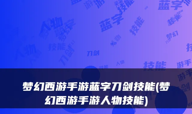 梦幻西游手游蓝字刀剑技能(梦幻西游手游人物技能)