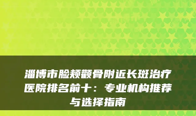 淄博市脸颊颧骨附近长斑医院排名前十:专业机构推荐与选择指南