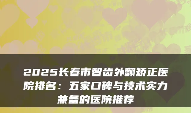 2025长春市智齿外翻矫正医院排名:五家口碑与技术实力兼备的医院推荐