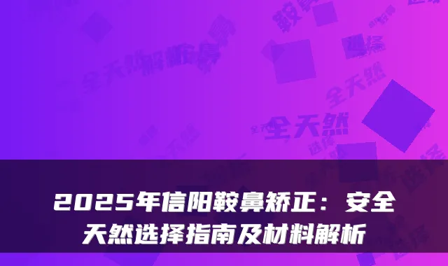 2025年信阳鞍鼻矫正：安全天然选择指南及材料解析