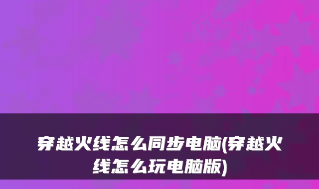 穿越火线怎么同步电脑(穿越火线怎么玩电脑版)