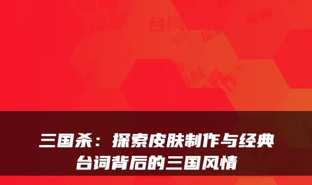 三国杀：探索皮肤制作与经典台词背后的三国风情