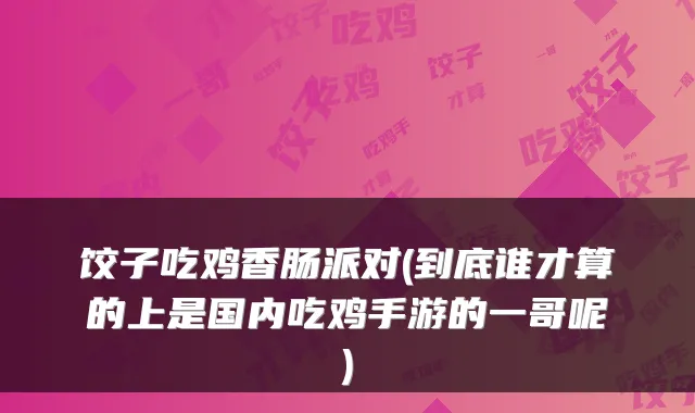 饺子吃鸡香肠派对(到底谁才算的上是国内吃鸡手游的一哥呢)
