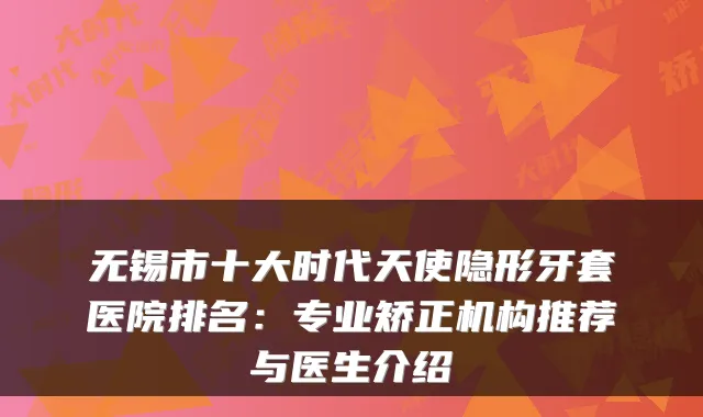 无锡市十大时代天使隐形牙套医院排名：专业矫正机构推荐与医生介绍