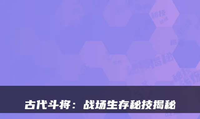 古代斗将：战场生存秘技揭秘