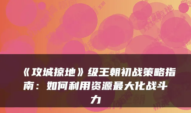 《攻城掠地》级王朝初战策略指南：如何利用资源大化战斗力