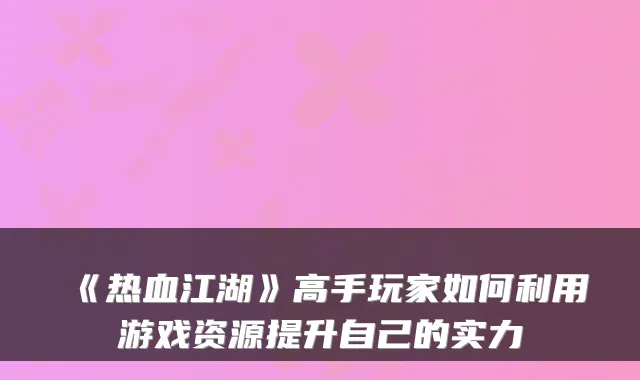 《热血江湖》高手玩家如何利用游戏资源提升自己的实力