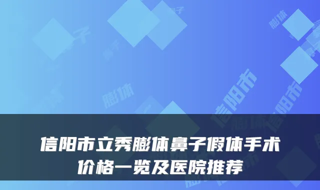信阳市立秀膨体鼻子假体手术价格一览及医院推荐