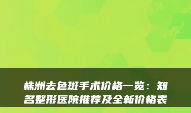 株洲去色斑手术价格一览：知名整形医院推荐及全新价格表