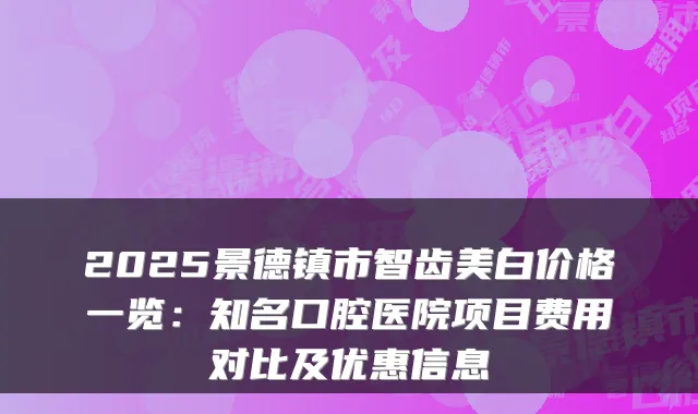 2025景德镇市智齿美白价格一览:知名口腔医院项目费用对比及优惠信息