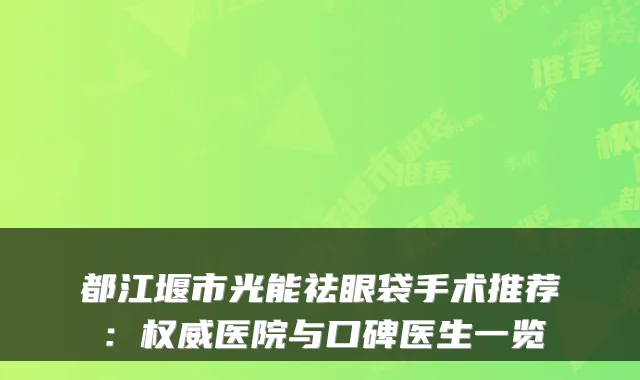 都江堰市光能祛眼袋手术推荐：医院与口碑医生一览