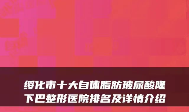 绥化市十大自体脂肪玻尿酸隆下巴整形医院排名及详情介绍