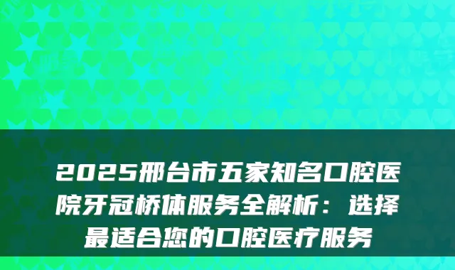 2025邢台市五家知名口腔医院牙冠桥体服务全解析:选择适合您的口腔医疗服务