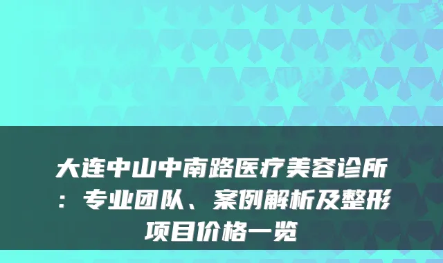 大连中山中南路医疗美容诊所：专业团队、案例解析及整形项目价格一览