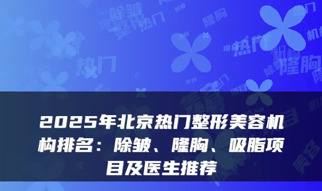 2025年北京热门整形美容机构排名:除皱、隆胸、吸脂项目及医生推荐