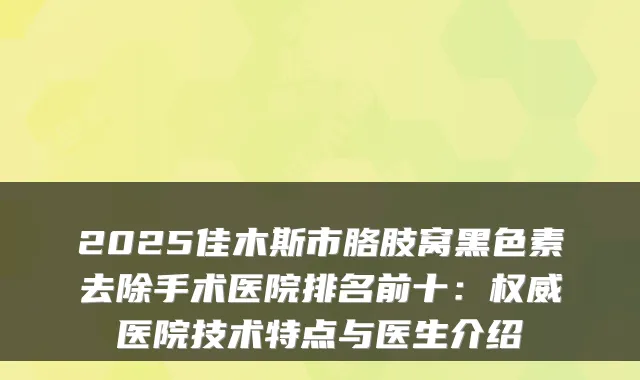 2025佳木斯市胳肢窝黑色素去除手术医院排名前十:医院技术特点与医生介绍