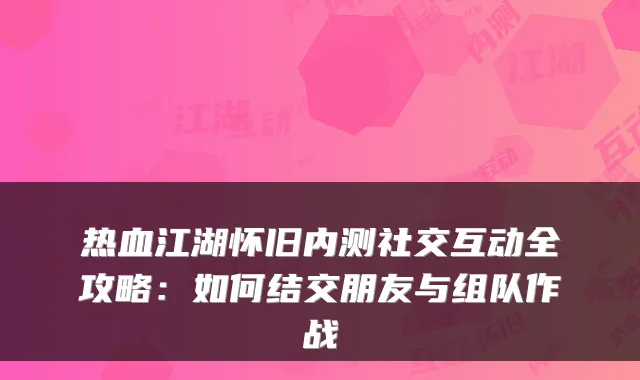 热血江湖怀旧内测社交互动全攻略:如何结交朋友与组队作战